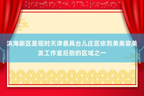 滨海新区是现时天津最具﻿台儿庄区依剪美美容美发工作室后劲的区域之一